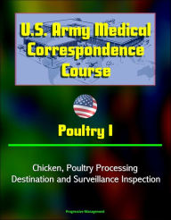 Title: U.S. Army Medical Correspondence Course: Poultry I - Chicken, Poultry Processing, Destination and Surveillance Inspection, Author: Progressive Management