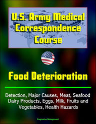 Title: U.S. Army Medical Correspondence Course: Food Deterioration - Detection, Major Causes, Meat, Seafood, Dairy Products, Eggs, Milk, Fruits and Vegetables, Health Hazards, Author: Progressive Management