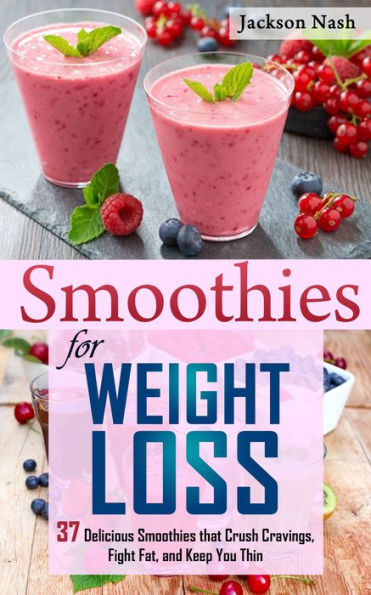 Smoothies for Weight Loss: 37 Delicious Smoothies That Crush Cravings, Fight Fat, And Keep You Thin