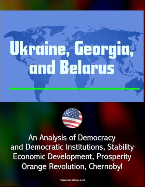 Ukraine, Georgia, and Belarus: An Analysis of Democracy and Democratic Institutions, Stability, Economic Development, Prosperity, Orange Revolution, Chernobyl