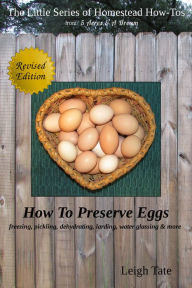 Title: How To Preserve Eggs: Freezing, Pickling, Dehydrating, Larding, Water Glassing, & More, Author: Leigh Tate