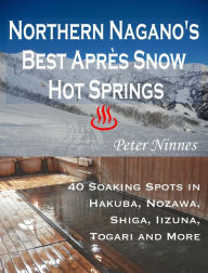 Title: Northern Nagano's Best Apres Snow Hot Springs: 40 Soaking Spots in Hakuba, Nozawa, Shiga, Iizuna, Togari and More, Author: Peter Ninnes