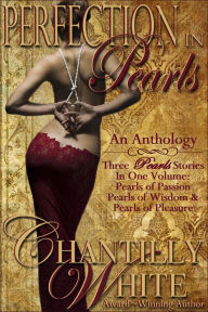 Title: Perfection In Pearls ~ An Anthology: Pearls of Passion, Pearls of Wisdom, and Pearls of Pleasure Together In One Volume, Author: Chantilly White