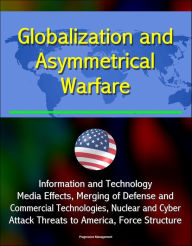 Title: Globalization and Asymmetrical Warfare: Information and Technology, Media Effects, Merging of Defense and Commercial Technologies, Nuclear and Cyber Attack Threats to America, Force Structure, Author: Progressive Management