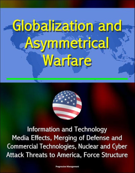 Globalization and Asymmetrical Warfare: Information and Technology, Media Effects, Merging of Defense and Commercial Technologies, Nuclear and Cyber Attack Threats to America, Force Structure