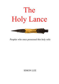 Title: The Holy Lance: Peoples Who Once Possessed This Holy Relic, Author: Simon Lee Sr