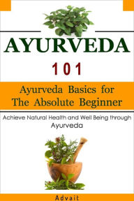 Title: Ayurveda 101: Ayurveda Basics for The Absolute Beginner [Achieve Natural Health and Well Being through Ayurveda], Author: Advait