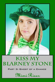 Title: Kiss My Blarney Stone: Ghost of a Chance (Part 3 of a 3 Part Serial), Author: Mimi Riser