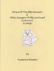 Title: Attack of the Killer Beavers & Other Dangers of Misconstrued Science & Ecology, Author: Frederick Meekins