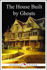 Title: The House Built By Ghosts: The Strange Tale of the Winchester Mystery House, Author: Caitlind L. Alexander