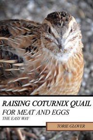Title: Raising Coturnix Quail for Meat and Eggs: the easy way, Author: Torie Glover
