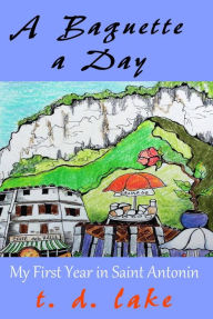 Title: A Baguette a Day: My First Year in Saint Antonin, Author: T. D. Lake