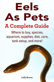 Title: Eels As Pets. Where to buy, species, aquarium, supplies, diet, care, tank setup, and more! A Complete Guide, Author: Lolly Brown