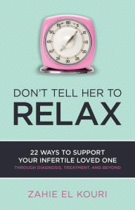 Title: Don't Tell Her to Relax: 22 Ways to Support Your Infertile Loved One Through Diagnosis, Treatment, and Beyond, Author: Zahie El Kouri