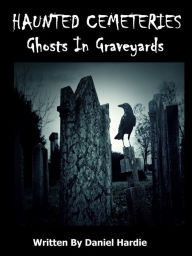 Title: Haunted Cemeteries: Ghosts In Graveyards, Author: Daniel Hardie