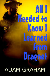 Title: All I Needed to Know I Learned from Dragnet, Author: Adam Graham