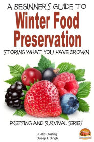 Title: A Beginner's Guide to Winter Food Preservation: Storing What You Have Grown, Author: Dueep J. Singh