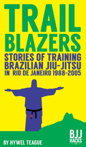 Title: TRAILBLAZERS Stories of Training Brazilian Jiu-Jitsu in Rio de Janeiro 1988-2005, Author: Hywel Teague