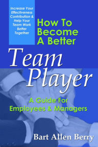 Title: How To Become A Better Team Player: A Guide For Employees And Managers, Author: Bart Allen Berry