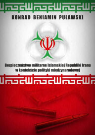 Title: Bezpieczenstwo militarne Islamskiej Republiki Iranu w kontekscie polityki miedzynarodowej, Author: Konrad Beniamin Pulawski