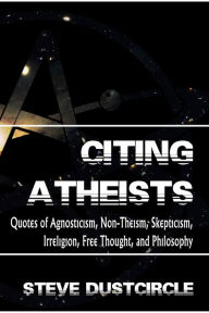 Title: Citing Atheists: Quotes of Agnosticism, Non-Theism, Skepticism, Irreligion, Free Thought, and Philosophy, Author: Steve Dustcircle