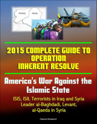 Title: 2015 Complete Guide to Operation Inherent Resolve: America's War Against the Islamic State, ISIS, ISIL Terrorists in Iraq and Syria, Leader al-Baghdadi, Levant, al-Qaeda in Syria, Author: Progressive Management