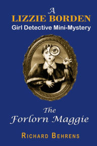 Title: The Forlorn Maggie: A Lizzie Borden, Girl Detective Mini-Mystery, Author: Richard Behrens