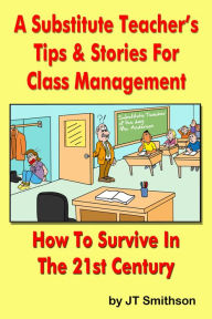Title: A Substitute Teacher's Tips & Stories for Class Management: How to Survive in the 21st century, Author: JT Smithson