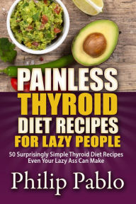 Title: Painless Thyroid Diet Recipes For Lazy People: 50 Simple Thyroid Diet Recipes Even Your Lazy Ass Can Make, Author: Phillip Pablo