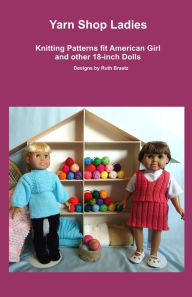 Title: Yarn Shop Ladies, Knitting Patterns fit American Girl and other 18-Inch Dolls, Author: Ruth Braatz