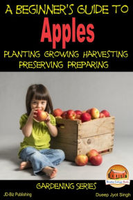 Title: A Beginner's Guide to Apples: Planting - Growing - Harvesting - Preserving - Preparing, Author: Dueep Jyot Singh
