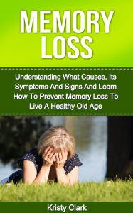Title: Memory Loss: Understanding What Causes, Its Symptoms And Signs And Learn How To Prevent Memory Loss To Live A Healthy Old Age., Author: Kristy Clark
