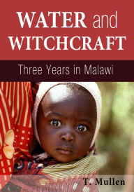 Title: Water and Witchcraft: Three Years in Malawi, Author: T. Mullen
