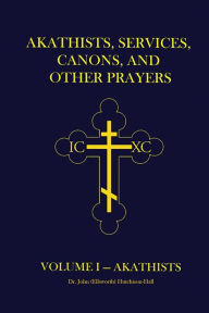 Title: Akathists, Services, Canons, and Other Prayers: Volume I, Author: Dr. John (Ellsworth) Hutchison-Hall