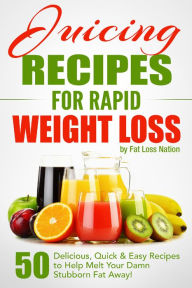 Title: Juicing Recipes for Rapid Weight Loss: 50 Delicious, Quick & Easy Recipes to Help Melt Your Damn Stubborn Fat Away!, Author: Fat Loss Nation