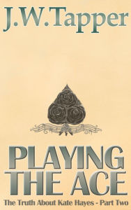 Title: Playing The Ace (The Truth About Kate Hayes - Part Two), Author: JW Tapper