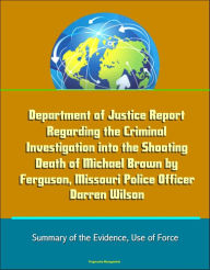 Title: Department of Justice Report Regarding the Criminal Investigation into the Shooting Death of Michael Brown by Ferguson, Missouri Police Officer Darren Wilson: Summary of the Evidence, Use of Force, Author: Progressive Management