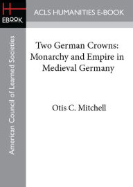 Title: Two German Crowns: Monarchy and Empire in Medieval Germany, Author: Otis C. Mitchell
