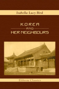 Title: Korea and Her Neighbours. A Narrative of Travel, with an Account of the Recent Vicissitudes and Present Position of the Country. With a Preface by Sir Walter C. Hillier., Author: Isabella Bird