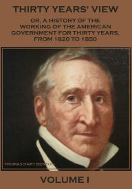 Thirty Years' View : Or, a History of the Working of the American Government for Thirty Years, from 1820 to 1850, Volume I (Illustrated)