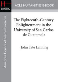 Title: The Eighteenth-Century Enlightenment in the University of San Carlos de Guatemala, Author: John Tate Lanning