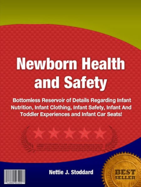 Newborn Health and Safety:A Bottomless Reservoir of Details Regarding Infant Nutrition, Infant Clothing, Infant Safety, Infant And Toddler Experiences and Infant Car Seats!