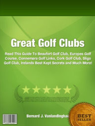 Title: Great Golf Clubs: Read This Guide To Beaufort Golf Club, Europes Golf Course, Connemara Golf Links, Cork Golf Club, Sligo Golf Club, Irelands Best Kept Secrets and Much More!, Author: Bernard J. Vanlandingham