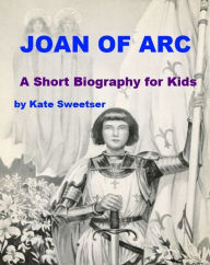 Title: Joan of Arc - A Short Biography for Kids, Author: Kate Sweetser