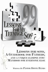 Title: 99 Lessons for My Teenage Son: Lessons for sons, A guidebook for fathers, And a unique glimpse into manhood for everyone else., Author: Donte Banks