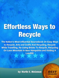 Title: Effortless Ways to Recycle-The Nation's Most Influential Sourcebook On Easy Ways to Recycle, Arts and Crafts And Recycling, Recycle While Travelling, Re-Using Bricks To Recycle, Recycling On Loon Mountain In New Hampshire and Visiting A Landfill!, Author: Martin E. McGowan