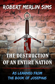 Title: The Destruction of An Entire Nation - As Learned From the Book of Josephus, Author: Robert Merlin Sims