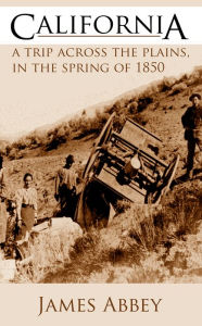 Title: California: A Trip Across the Plains in the Spring of 1850, Author: James Abbey