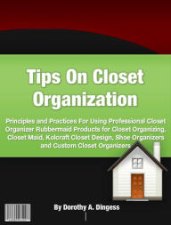 Title: Tips On Closet Organization-Principles and Practices For Using Professional Closet Organizer Rubbermaid Products for Closet Organizing, Closet Maid, Kolcraft Closet Design, Shoe Organizers and Custom Closet Organizers!, Author: Dorothy A. Dingess