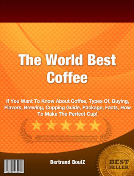 The World Best Coffee-If You Want To Know About Coffee, Types Of, Buying, Flavors, Brewing, Cupping Guide, Package, Facts, How To Make The Perfect Cup!